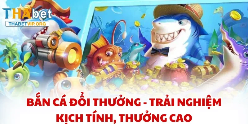 Bắn cá đổi thưởng - Trải nghiệm kịch tính, thưởng cao