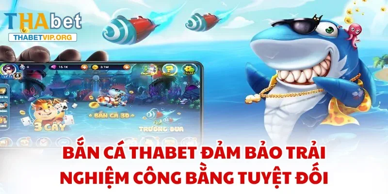 Bắn Cá THABET đảm bảo trải nghiệm công bằng tuyệt đối