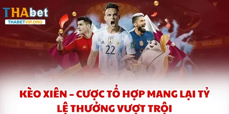 Kèo xiên – Cược tổ hợp mang lại tỷ lệ thưởng vượt trội
