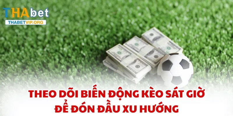 Theo dõi biến động kèo sát giờ để đón đầu xu hướng